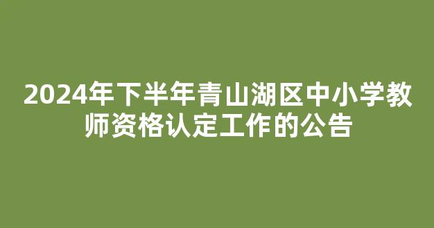 2024年下半年青山湖区中小学教师资格认定工作的公告