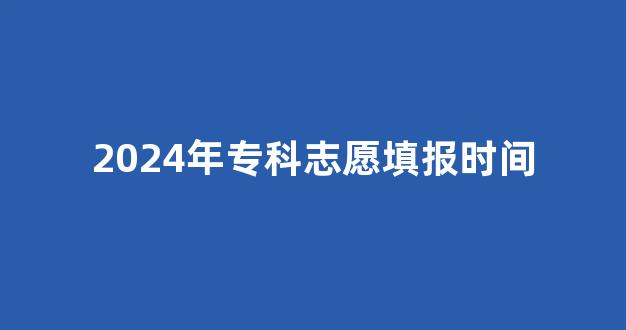 2024年专科志愿填报时间