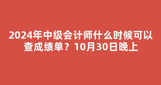 2024年中级会计师什么时候可以查成绩单？10月30日晚上