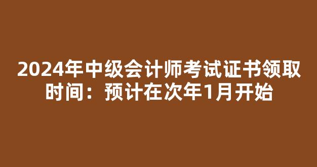 2024年中级会计师考试证书领取时间：预计在次年1月开始