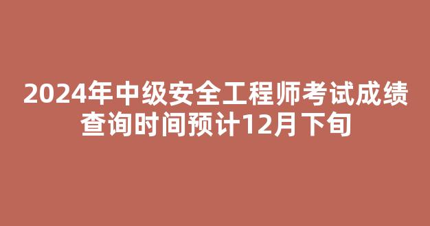 2024年中级安全工程师考试成绩查询时间预计12月下旬