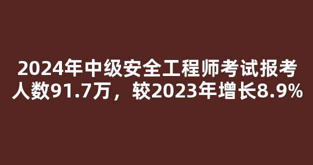 2024年中级安全工程师考试报考人数91.7万，较2023年增长8.9%