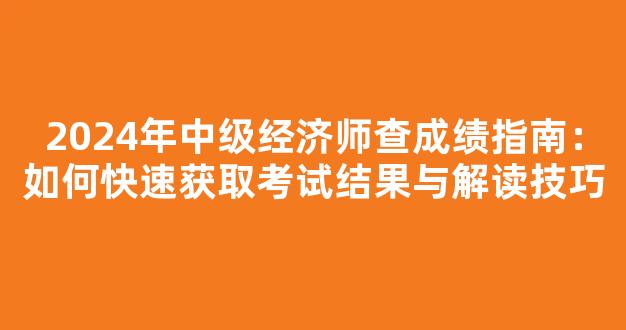 <b>2024年中级经济师查成绩指南：如何快速获取考试结果与解读技巧</b>