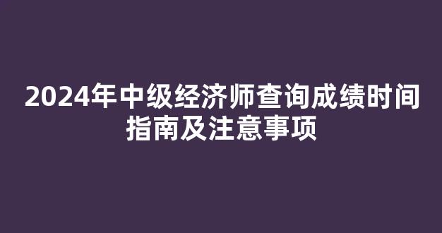 <b>2024年中级经济师查询成绩时间指南及注意事项</b>