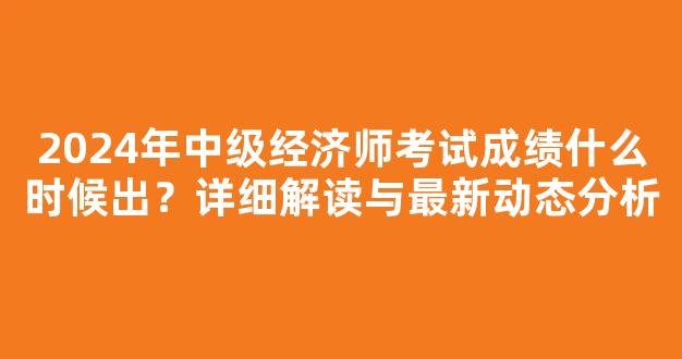 2024年中级经济师考试成绩什么时候出？详细解读与最新动态分析