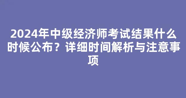 <b>2024年中级经济师考试结果什么时候公布？详细时间解析与注意事项</b>