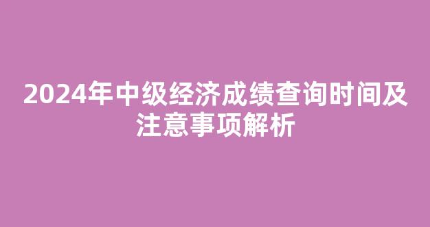 <b>2024年中级经济成绩查询时间及注意事项解析</b>