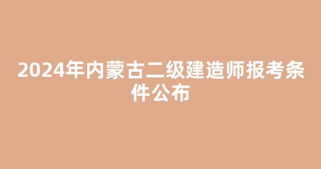 2024年内蒙古二级建造师报考条件公布