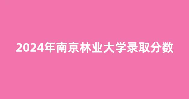 2024年南京林业大学录取分数