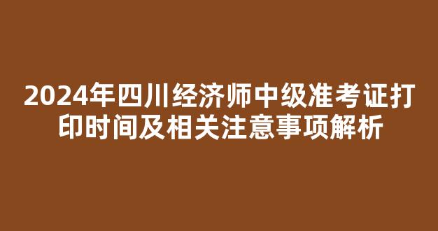 2024年四川经济师中级准考证打印时间及相关注意事项解析