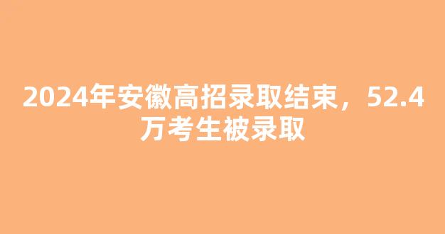 <b>2024年安徽高招录取结束，52.4万考生被录取</b>