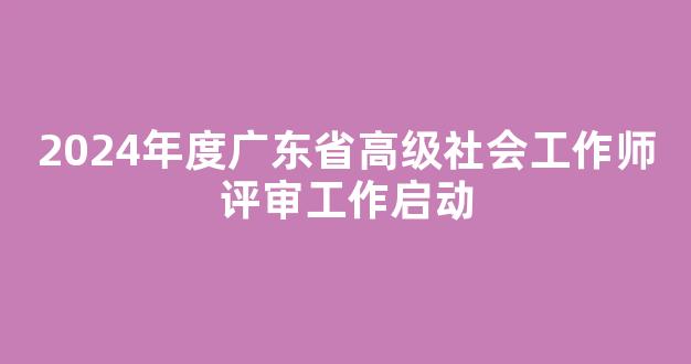 <b>2024年度广东省高级社会工作师评审工作启动</b>