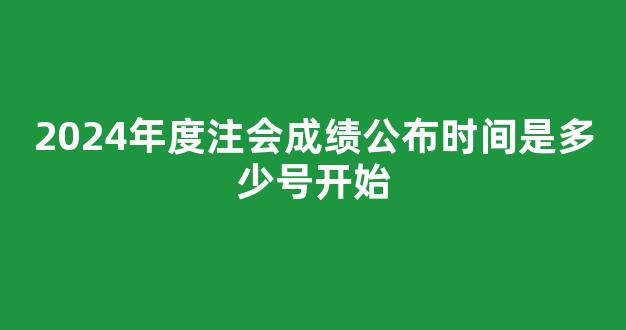 2024年度注会成绩公布时间是多少号开始