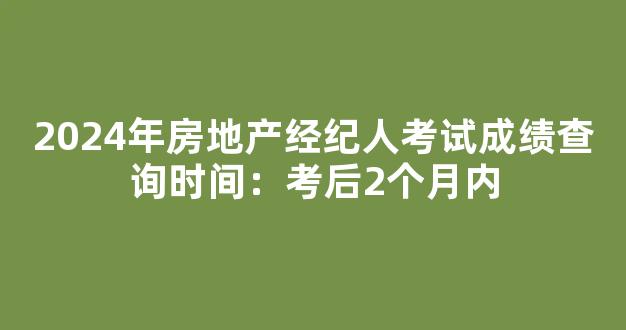 <b>2024年房地产经纪人考试成绩查询时间：考后2个月内</b>