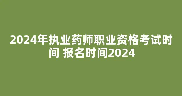 <b>2024年执业药师职业资格考试时间 报名时间2024</b>