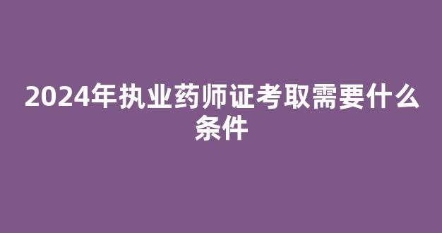 2024年执业药师证考取需要什么条件