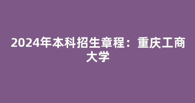 <b>2024年本科招生章程：重庆工商大学</b>