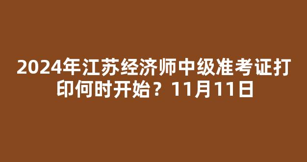 2024年江苏经济师中级准考证打印何时开始？11月11日