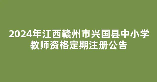 <b>2024年江西赣州市兴国县中小学教师资格定期注册公告</b>