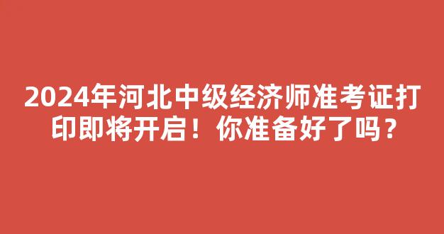 2024年河北中级经济师准考证打印即将开启！你准备好了吗？