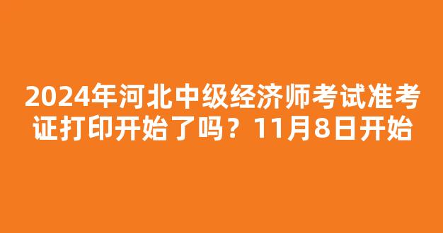 2024年河北中级经济师考试准考证打印开始了吗？11月8日开始