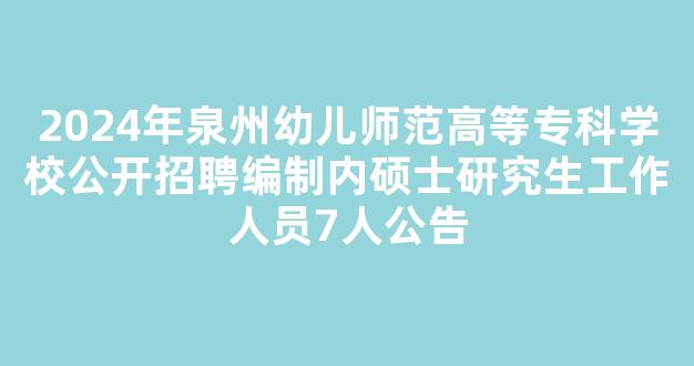 2024年泉州幼儿师范高等专科学校公开招聘编制内硕士研究生工作人员7人公告