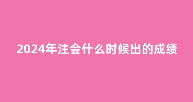 2024年注会什么时候出的成绩