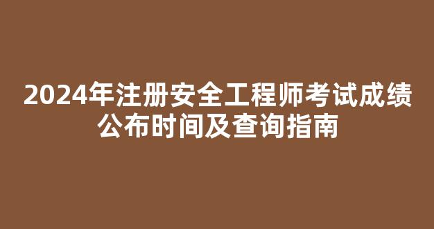 <b>2024年注册安全工程师考试成绩公布时间及查询指南</b>