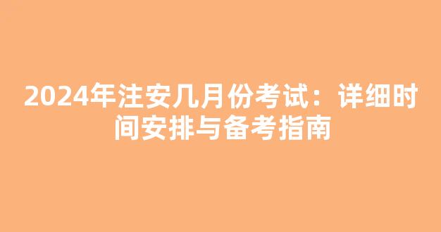 2024年注安几月份考试：详细时间安排与备考指南