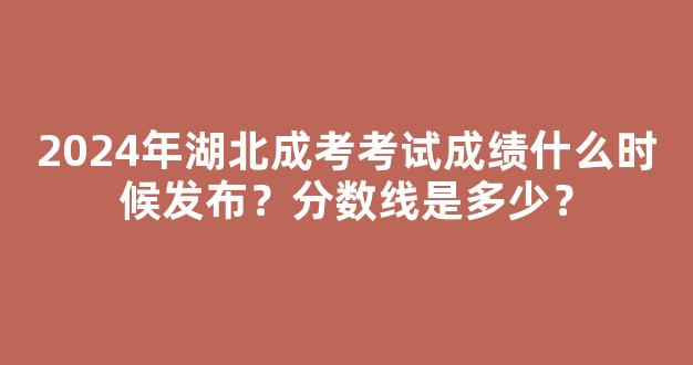 2024年湖北成考考试成绩什么时候发布？分数线是多少？