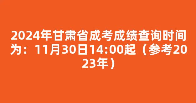 2024年甘肃省成考成绩查询时间为：11月30日14:00起（参考2023年）