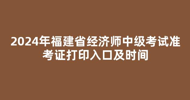 2024年福建省经济师中级考试准考证打印入口及时间