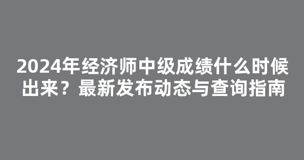 2024年经济师中级成绩什么时候出来？最新发布动态与查询指南