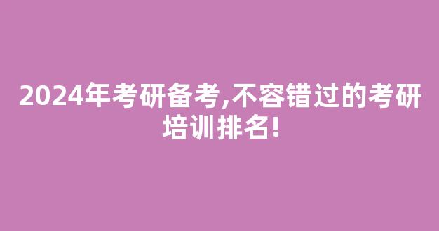 2024年考研备考,不容错过的考研培训排名!