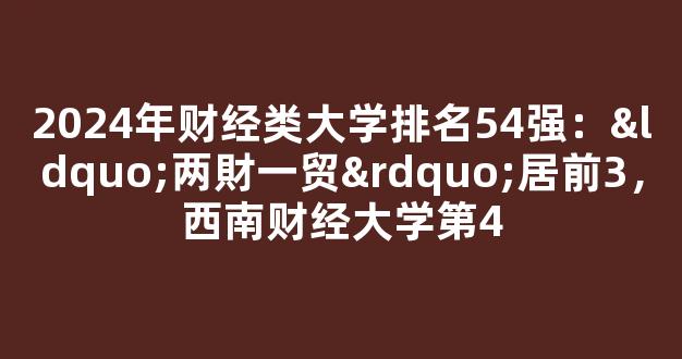 <b>2024年财经类大学排名54强：“两財一贸”居前3，西南财经大学第4</b>