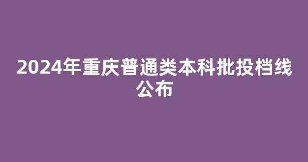 2024年重庆普通类本科批投档线公布