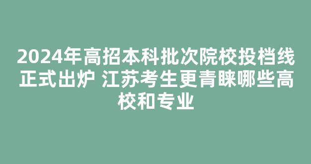 2024年高招本科批次院校投档线正式出炉 江苏考生更青睐哪些高校和专业