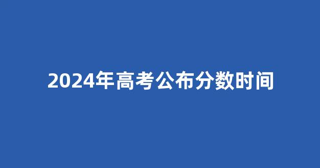 2024年高考公布分数时间