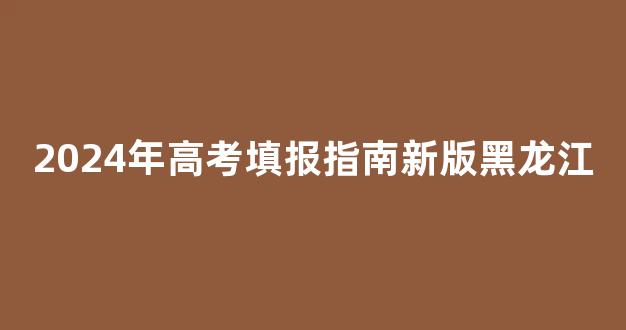 2024年高考填报指南新版黑龙江