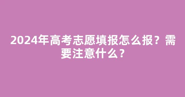 2024年高考志愿填报怎么报？需要注意什么？