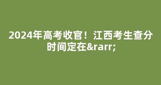 <b>2024年高考收官！江西考生查分时间定在→</b>