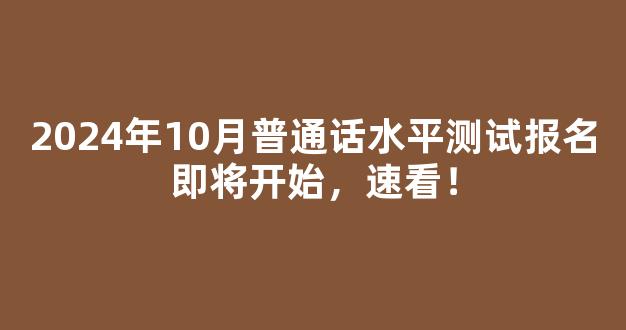 2024年10月普通话水平测试报名即将开始，速看！