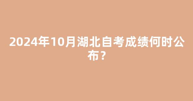 2024年10月湖北自考成绩何时公布？