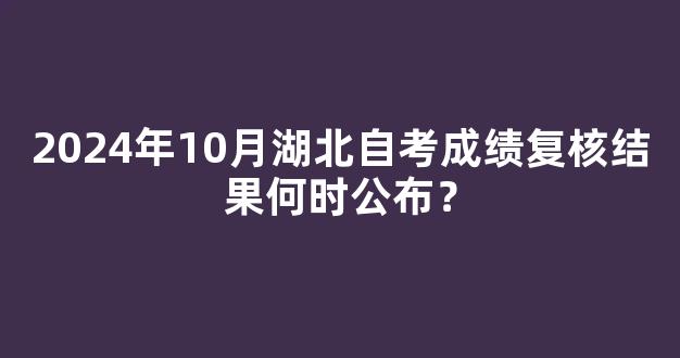 <b>2024年10月湖北自考成绩复核结果何时公布？</b>