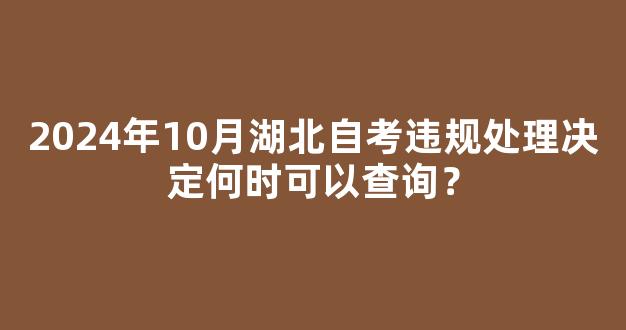 2024年10月湖北自考违规处理决定何时可以查询？