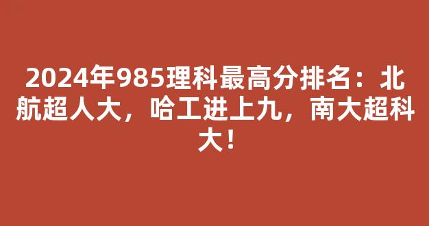 2024年985理科最高分排名：北航超人大，哈工进上九，南大超科大！