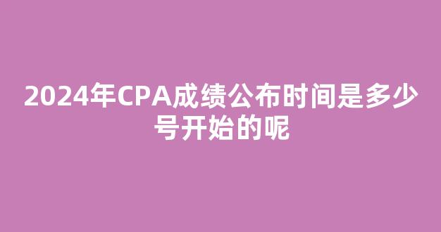 2024年CPA成绩公布时间是多少号开始的呢