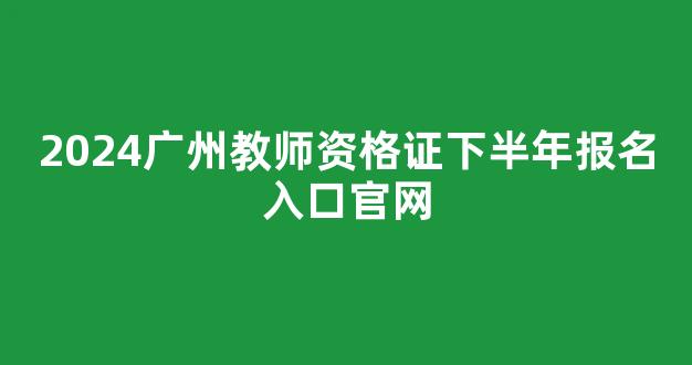 2024广州教师资格证下半年报名入口官网