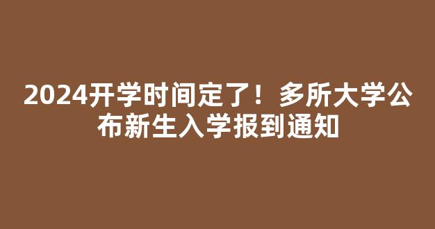 <b>2024开学时间定了！多所大学公布新生入学报到通知</b>