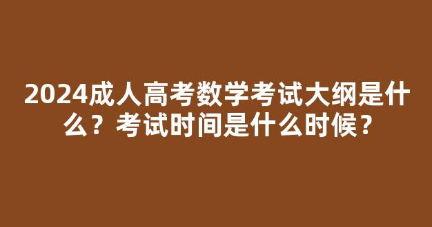 2024成人高考数学考试大纲是什么？考试时间是什么时候？